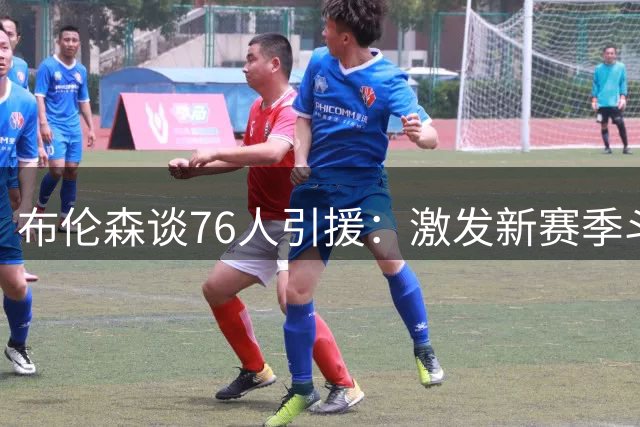 布伦森谈76人引援：激发新赛季斗志