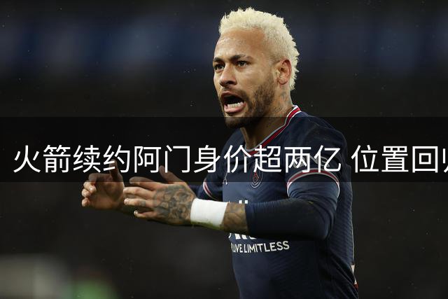 火箭续约阿门身价超两亿 位置回归难掩投射短板