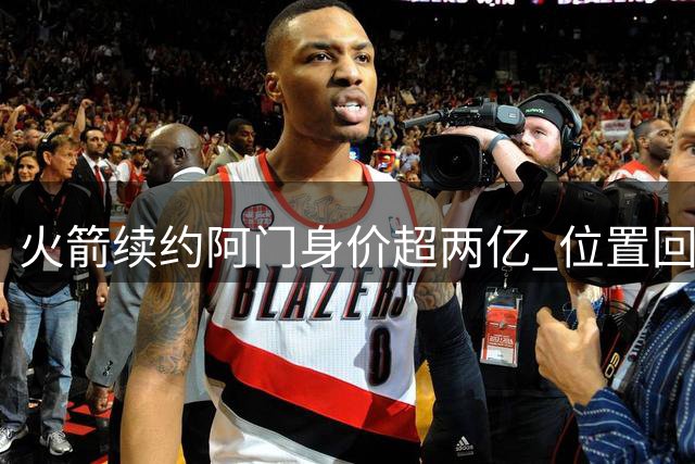 火箭续约阿门身价超两亿 位置回归难掩投射短板