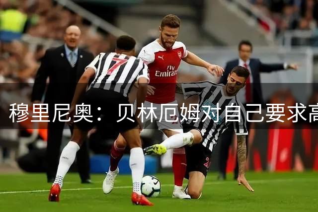 穆里尼奥：贝林厄姆对自己要求高，我不希望他像后卫去防守