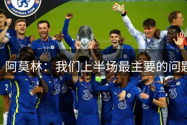 阿莫林：我们上半场最主要的问题是没法在场上长时间控制球权
