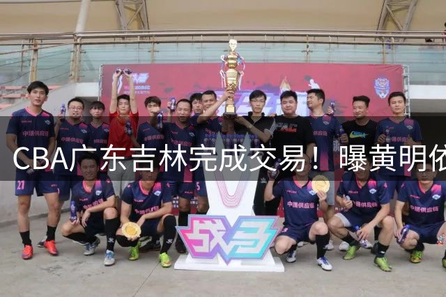 CBA广东吉林完成交易！曝黄明依和杨腾飞新赛季确定互换东家